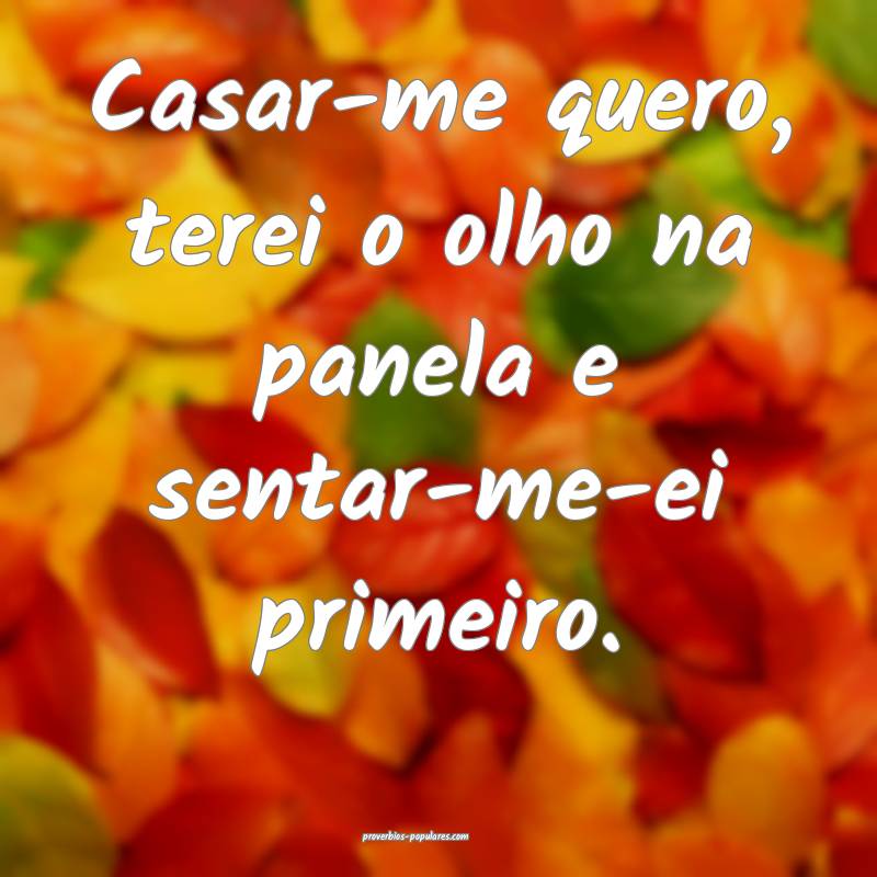 Casar-me quero, terei o olho na panela e sentar-me-ei primeiro.
...