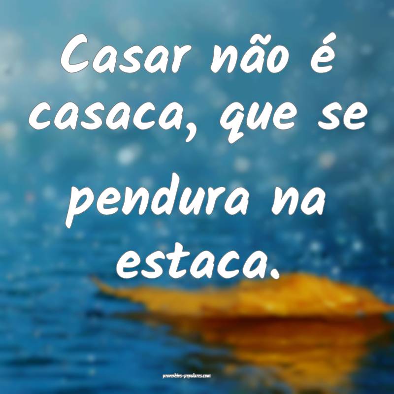 Casar não é casaca, que se pendura na estaca.
...