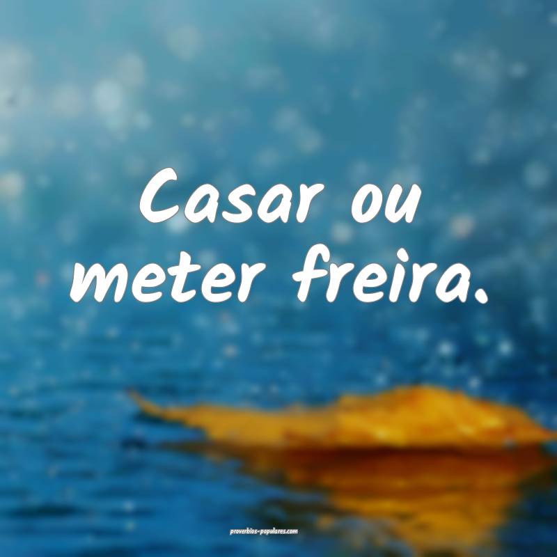 Casar ou meter freira.
...