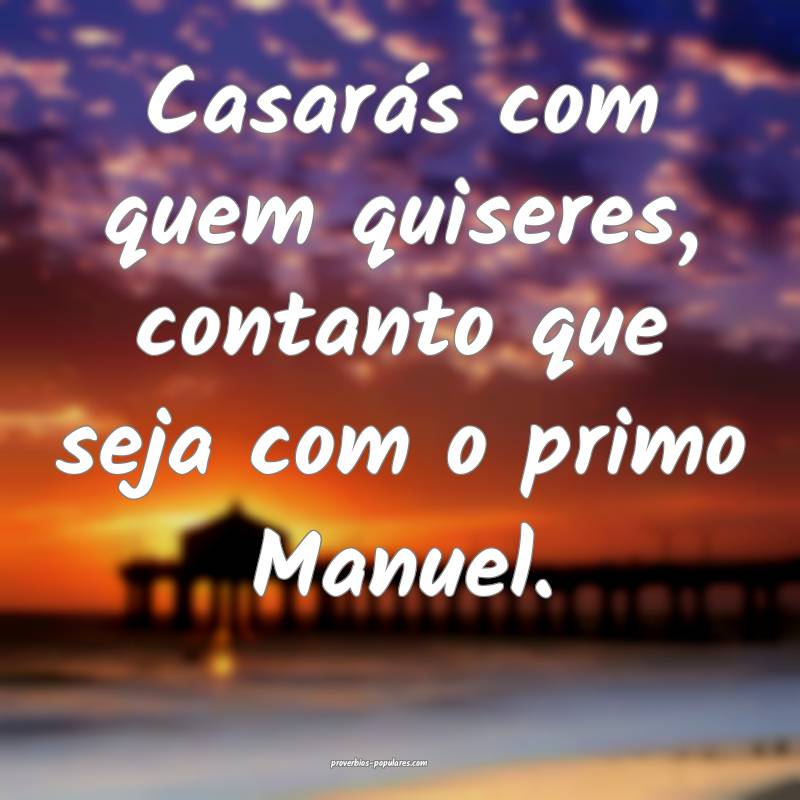 Casarás com quem quiseres, contanto que seja com o primo Manuel.
...