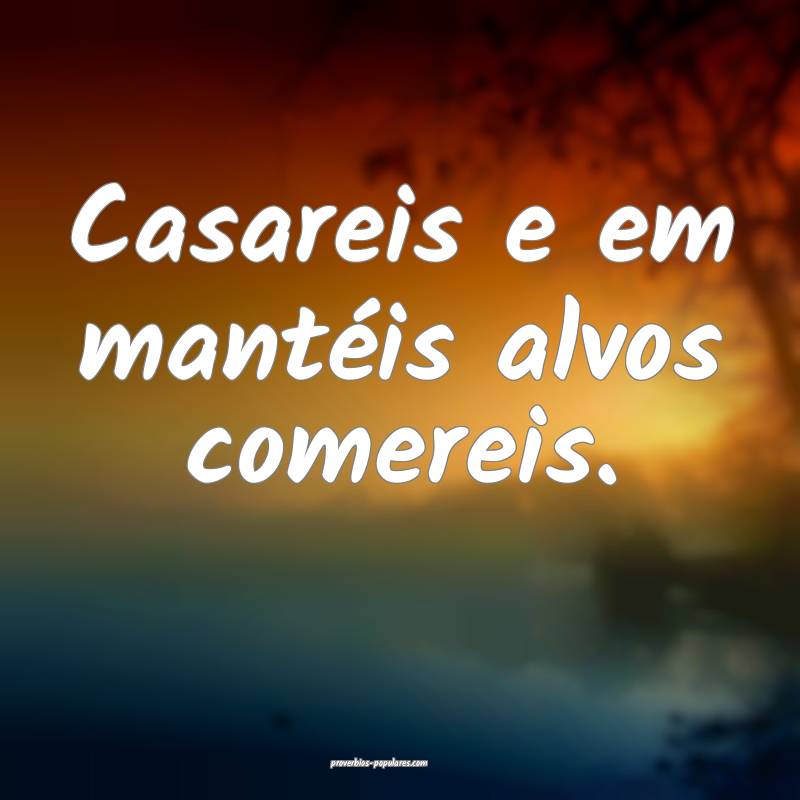 Casareis e em mantéis alvos comereis.
 ...