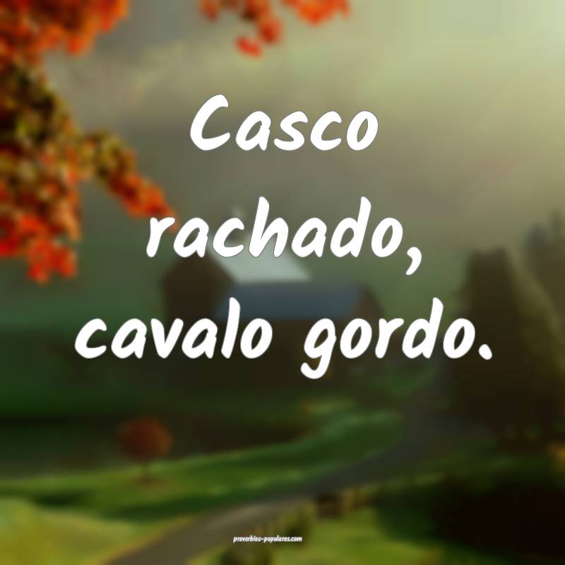 Casco rachado, cavalo gordo.
...