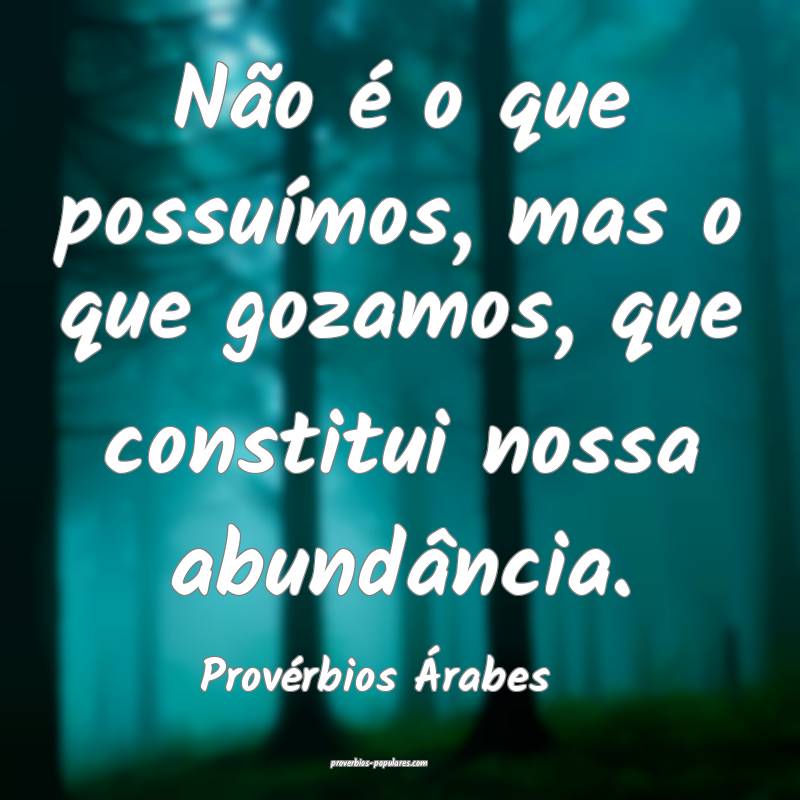 Não é o que possuímos, mas o que gozamos, que constitui nossa abund...