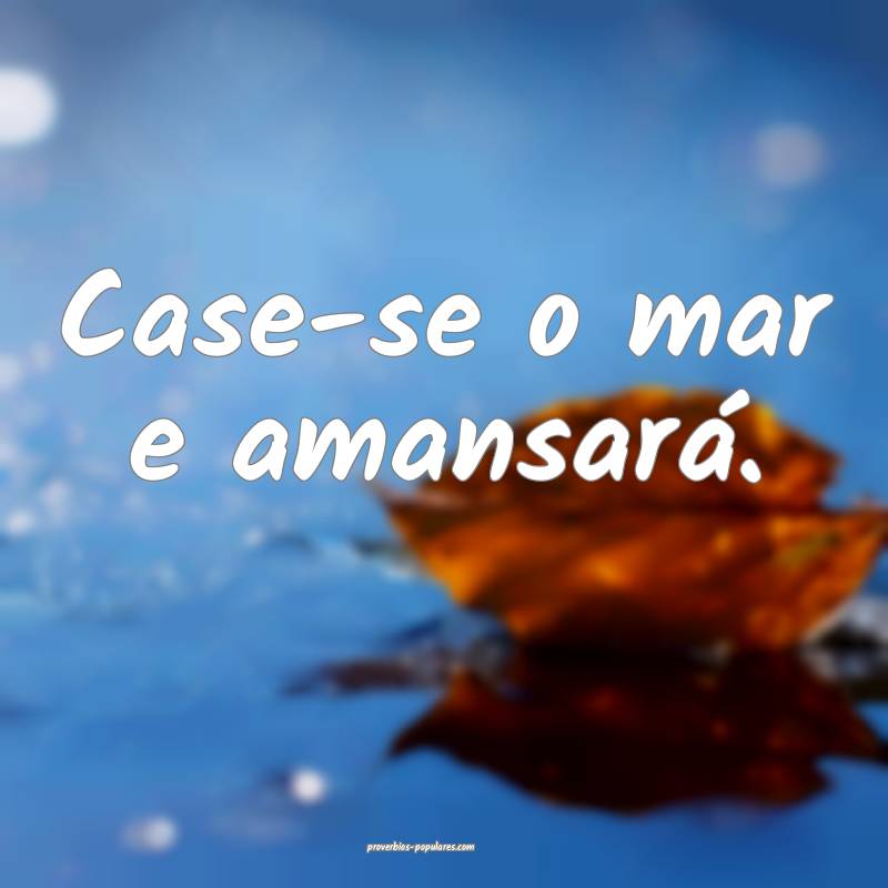 Case-se o mar e amansará.
 ...