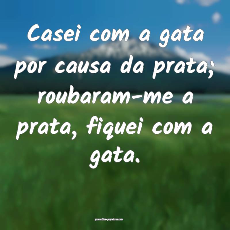 Casei com a gata por causa da prata; roubaram-me a prata, fiquei com a...