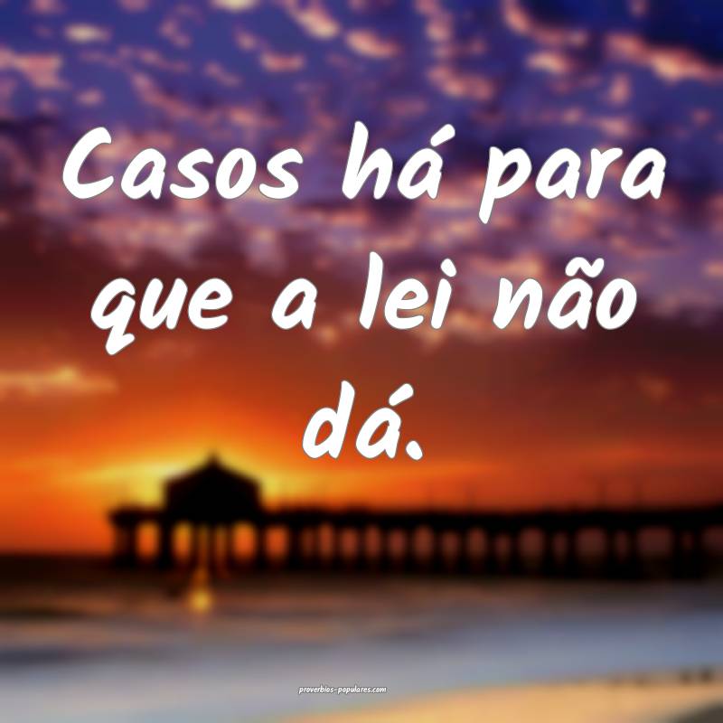 Casos há para que a lei não dá.
...