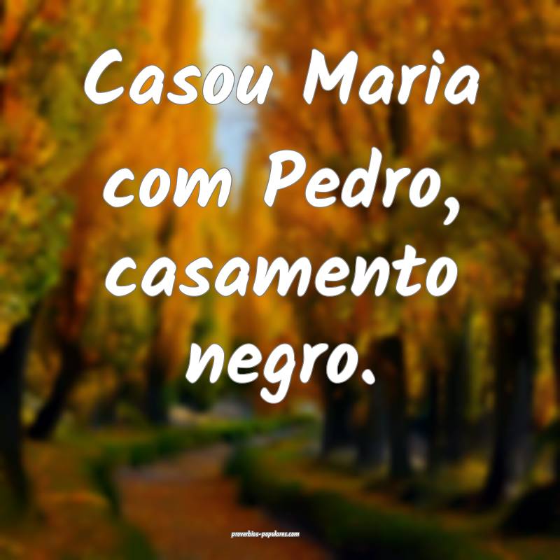 Casou Maria com Pedro, casamento negro.
...