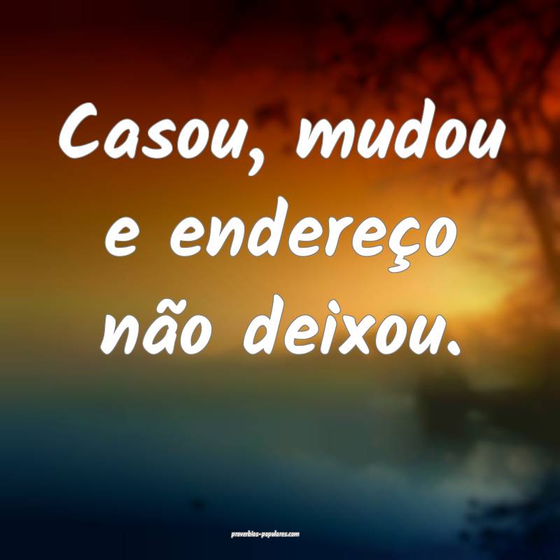 Casou, mudou e endereço não deixou.
 ...