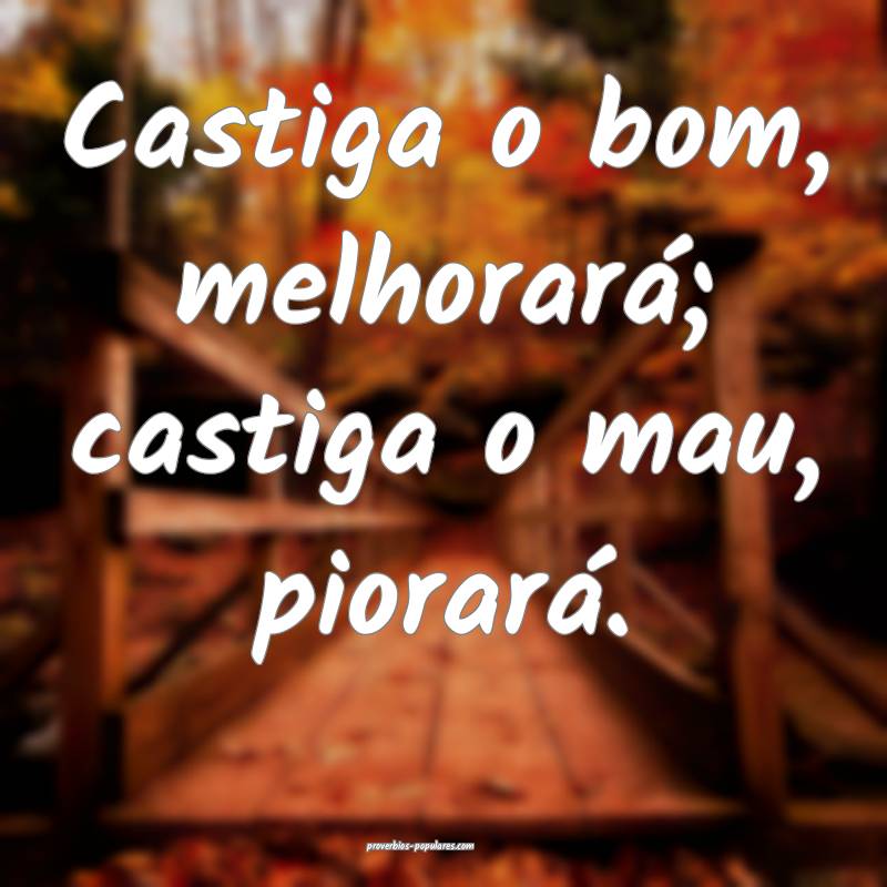 Castiga o bom, melhorará; castiga o mau, piorará.
...