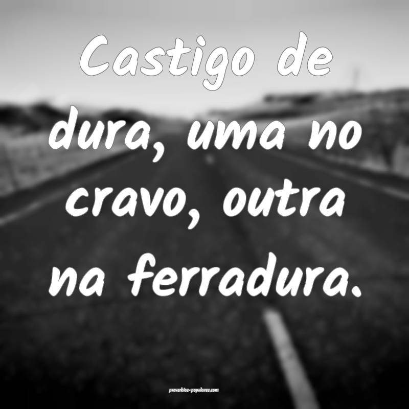 Castigo de dura, uma no cravo, outra na ferradura. ...