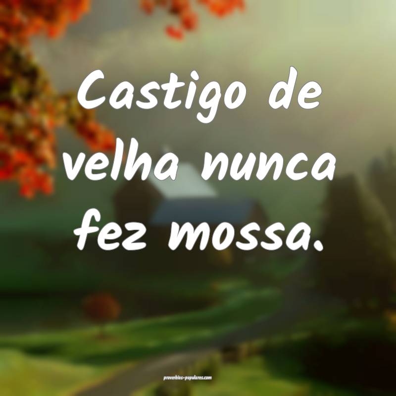 Castigo de velha nunca fez mossa.
 ...
