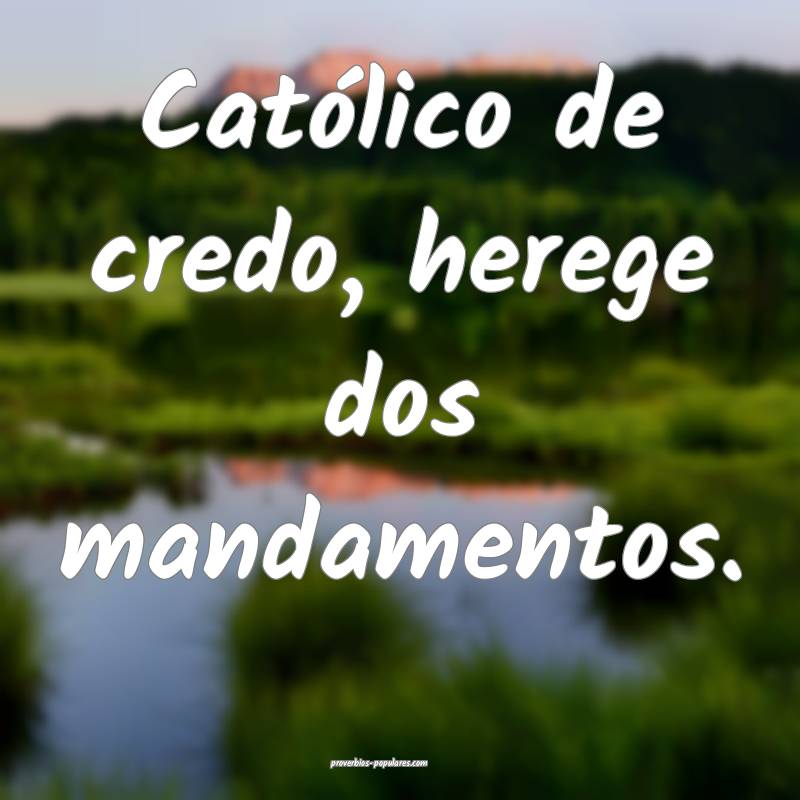 Católico de credo, herege dos mandamentos.
...
