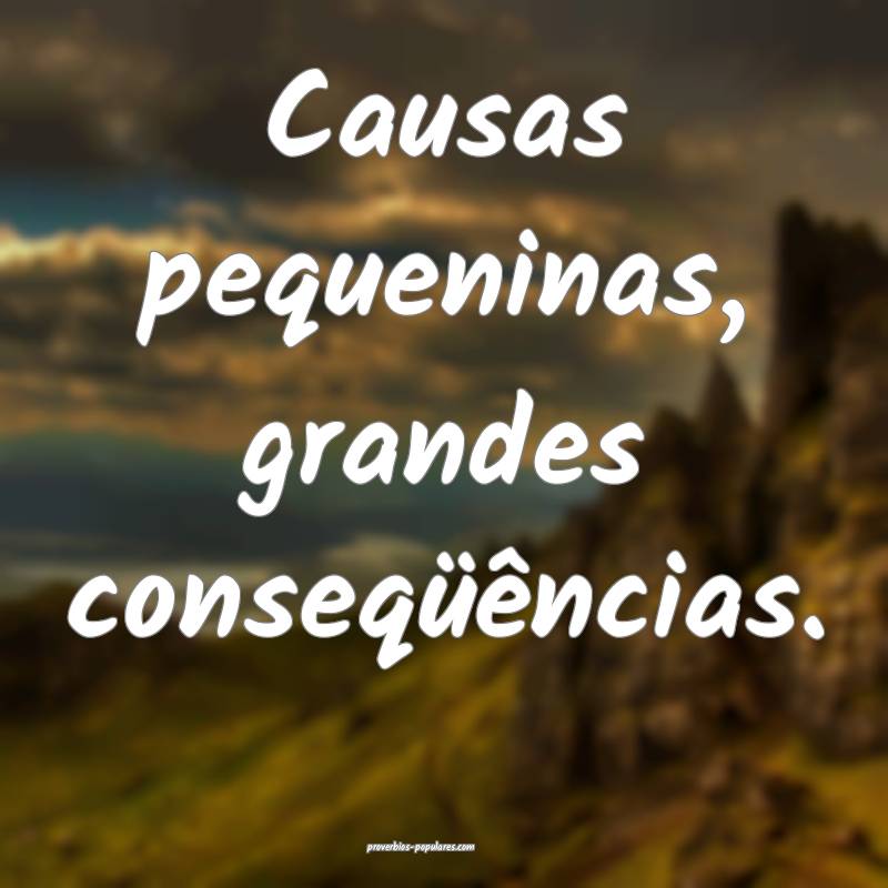 Causas pequeninas, grandes conseqüências.
...