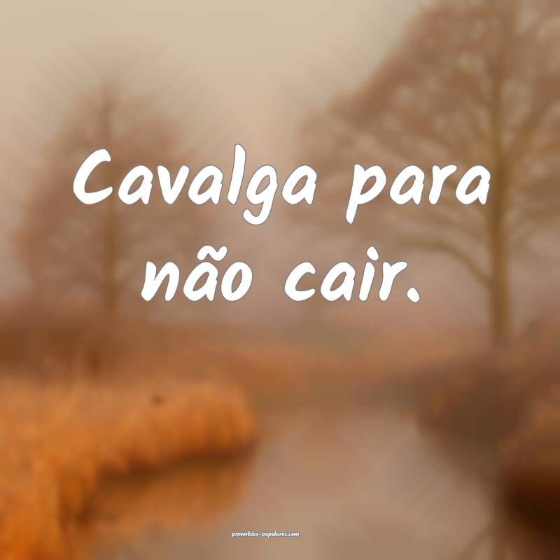 Cavalga para não cair.
...