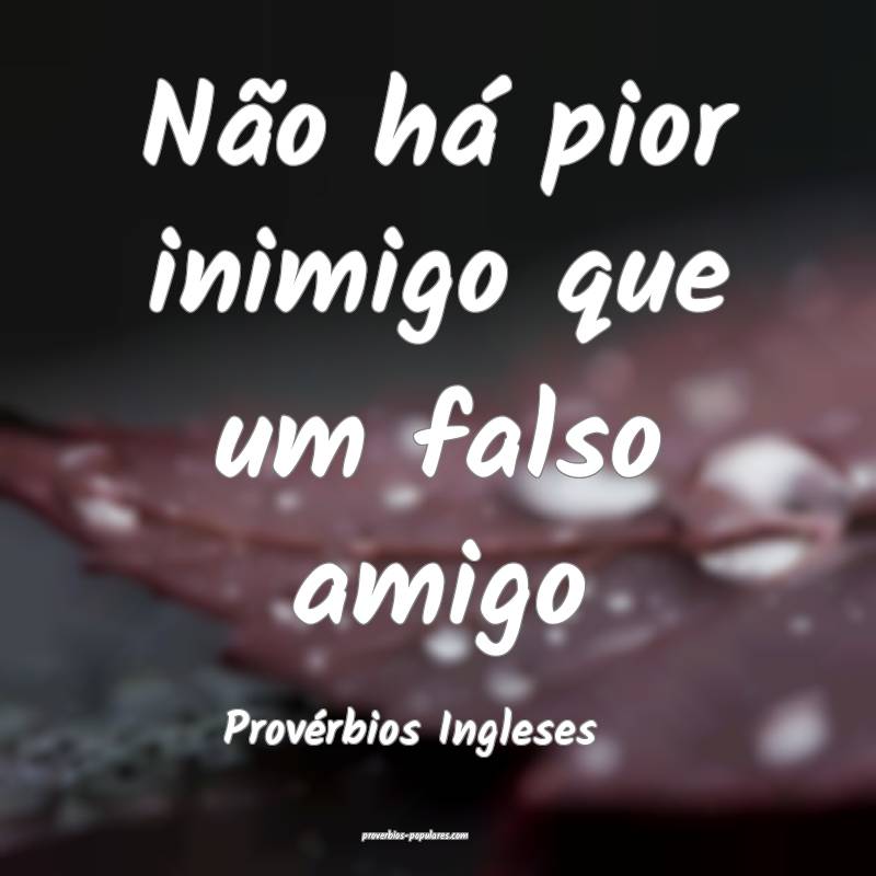 Não há pior inimigo que um falso amigo
...