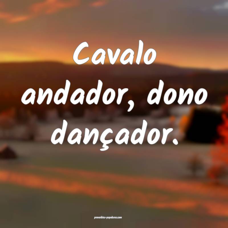 Cavalo andador, dono dançador.
 ...