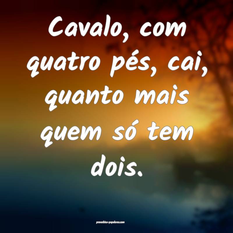 Cavalo, com quatro pés, cai, quanto mais quem só tem dois.
...