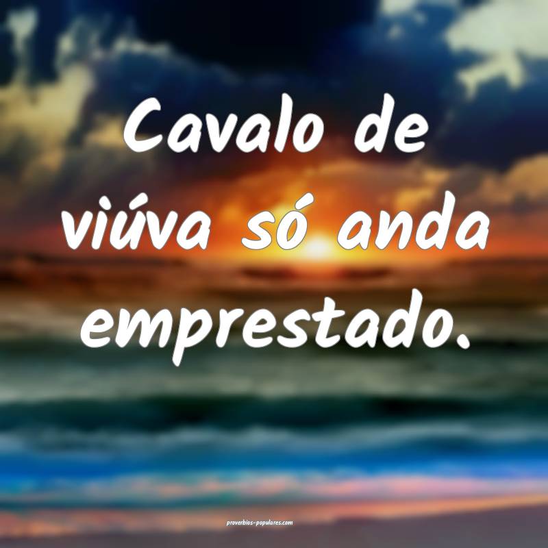 Cavalo de viúva só anda emprestado.
...