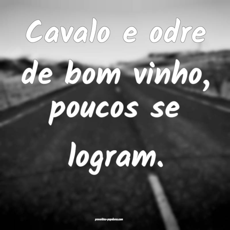 Cavalo e odre de bom vinho, poucos se logram.
...