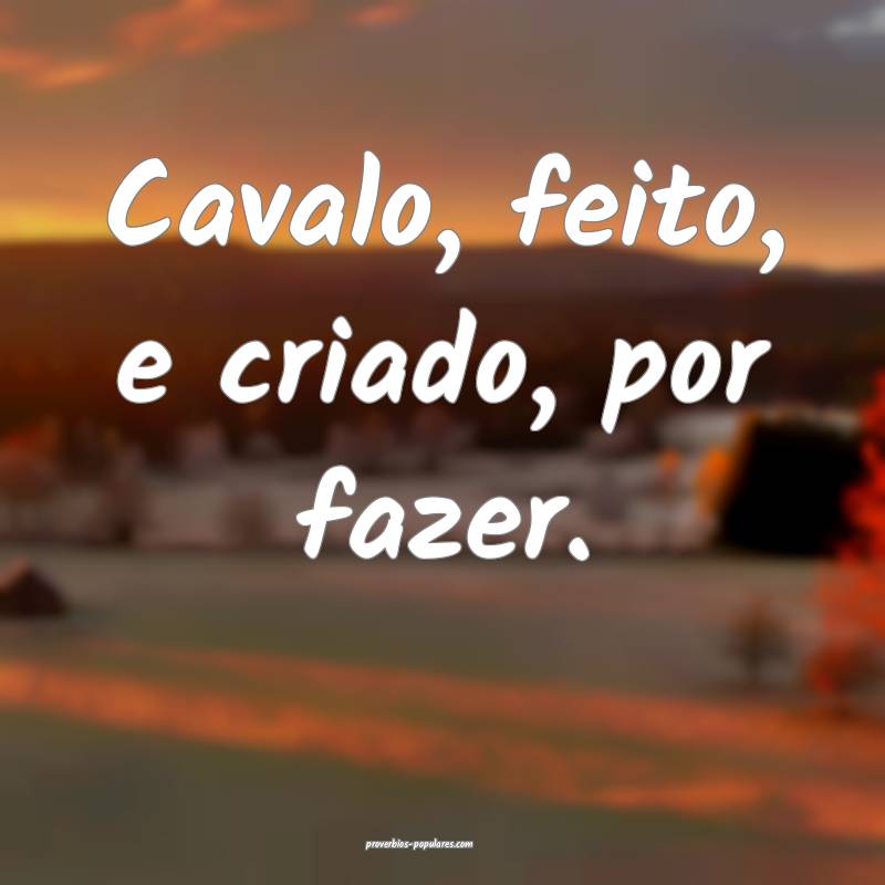 Cavalo, feito, e criado, por fazer.
...