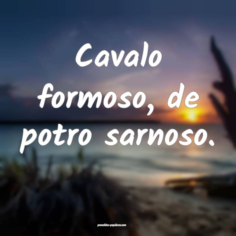 Cavalo formoso, de potro sarnoso.
...