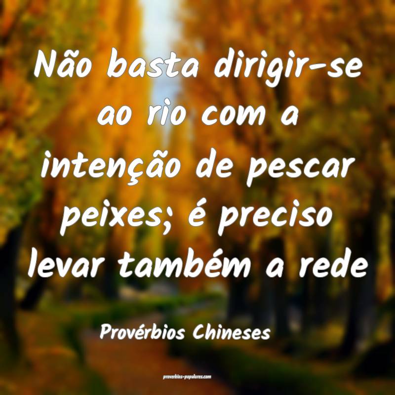 Não basta dirigir-se ao rio com a intenção de pescar peixes; é pre...