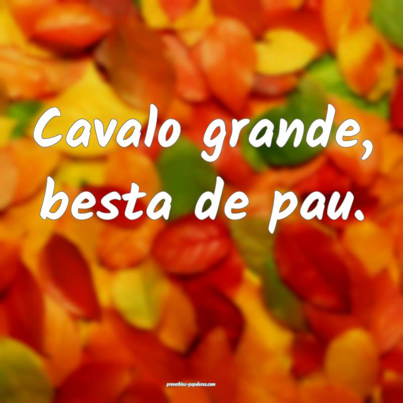 Cavalo grande, besta de pau.
...