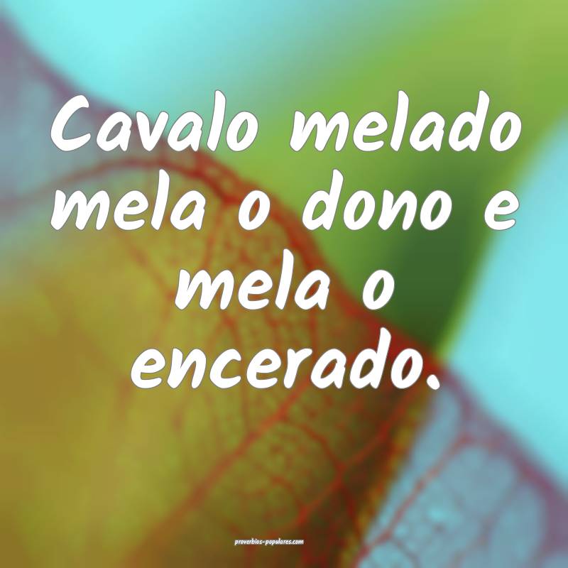 Cavalo melado mela o dono e mela o encerado.
 ...