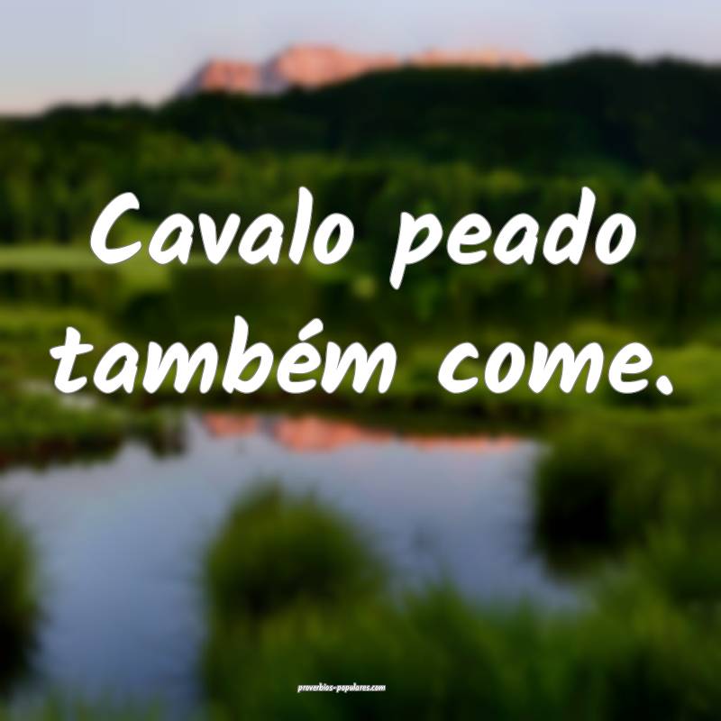 Cavalo peado também come.
...