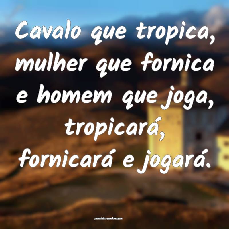 Cavalo que tropica, mulher que fornica e homem que ...