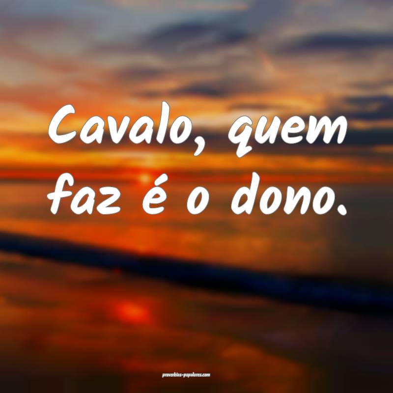 Cavalo, quem faz é o dono.
...
