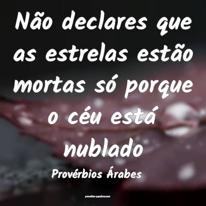 Não declares que as estrelas estão mortas só porque o céu está nu...