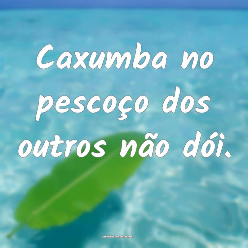 Caxumba no pescoço dos outros não dói.
...