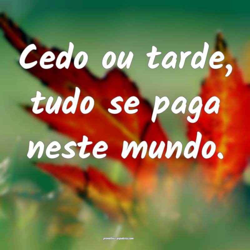 Cedo ou tarde, tudo se paga neste mundo.
...