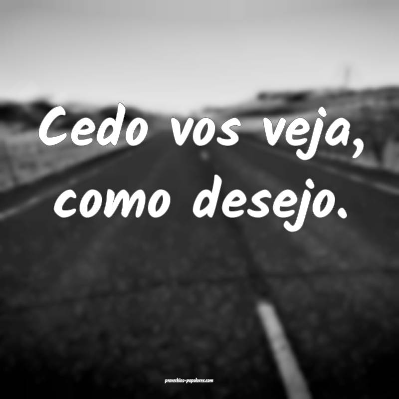Cedo vos veja, como desejo.
...