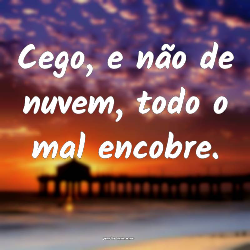 Cego, e não de nuvem, todo o mal encobre.
...
