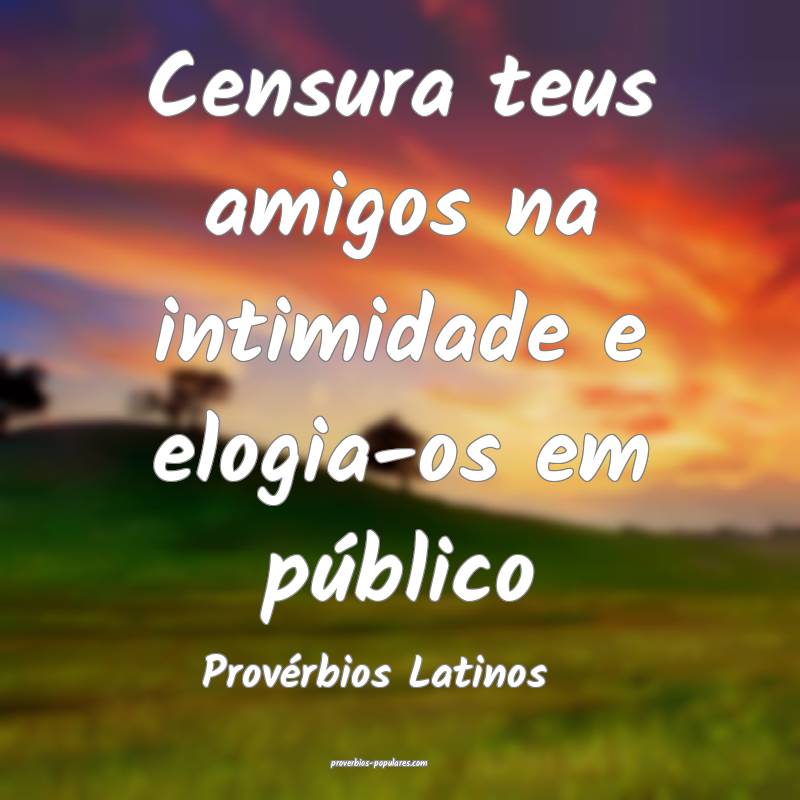 Censura teus amigos na intimidade e elogia-os em público
...