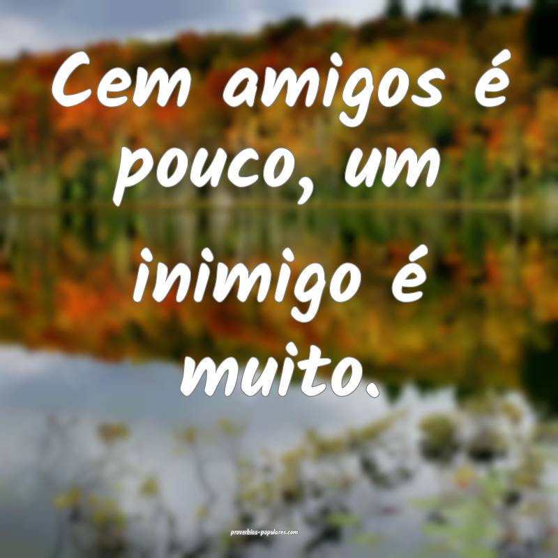 Cem amigos é pouco, um inimigo é muito.
...