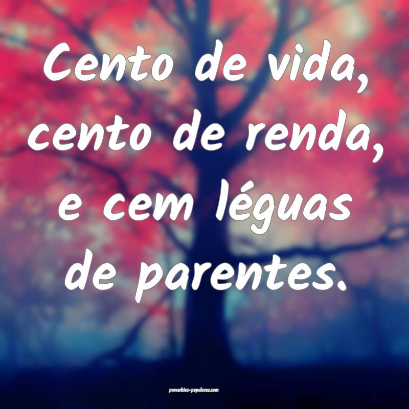 Cento de vida, cento de renda, e cem léguas de parentes.
...