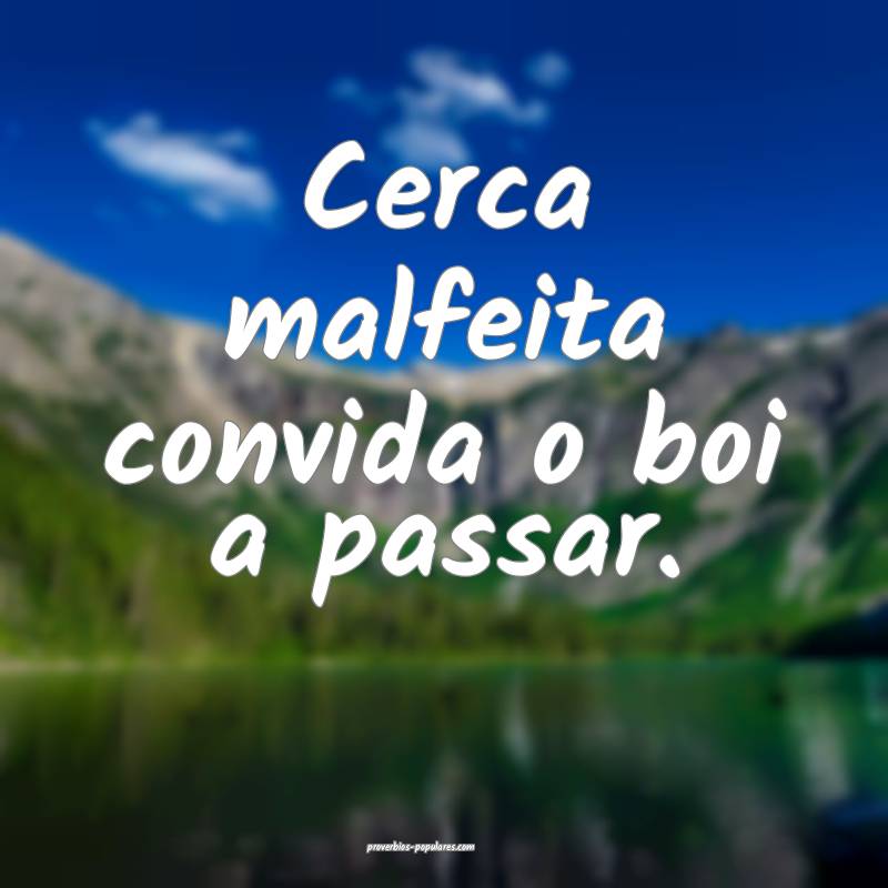 Cerca malfeita convida o boi a passar.
 ...