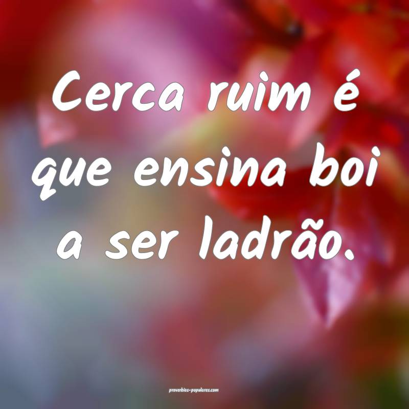 Cerca ruim é que ensina boi a ser ladrão.
...