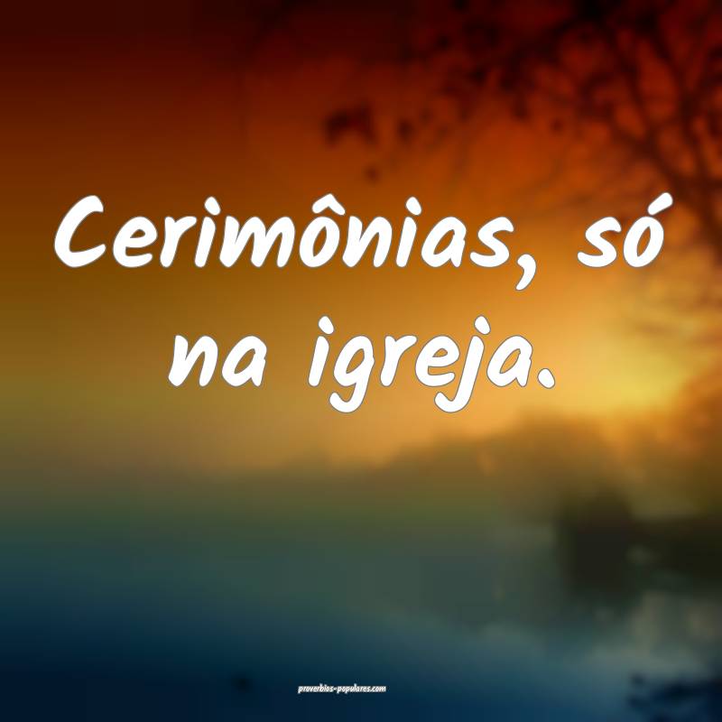 Cerimônias, só na igreja.
 ...