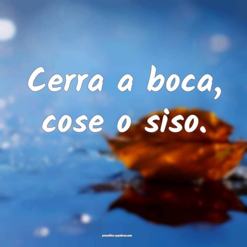 Cerra a boca, cose o siso.
...