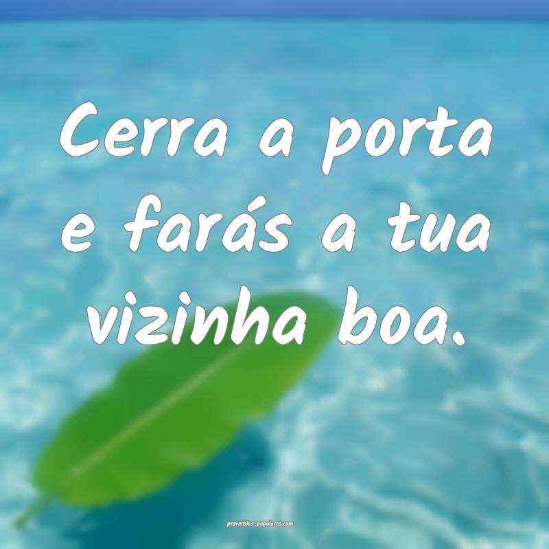 Cerra a porta e farás a tua vizinha boa.
...