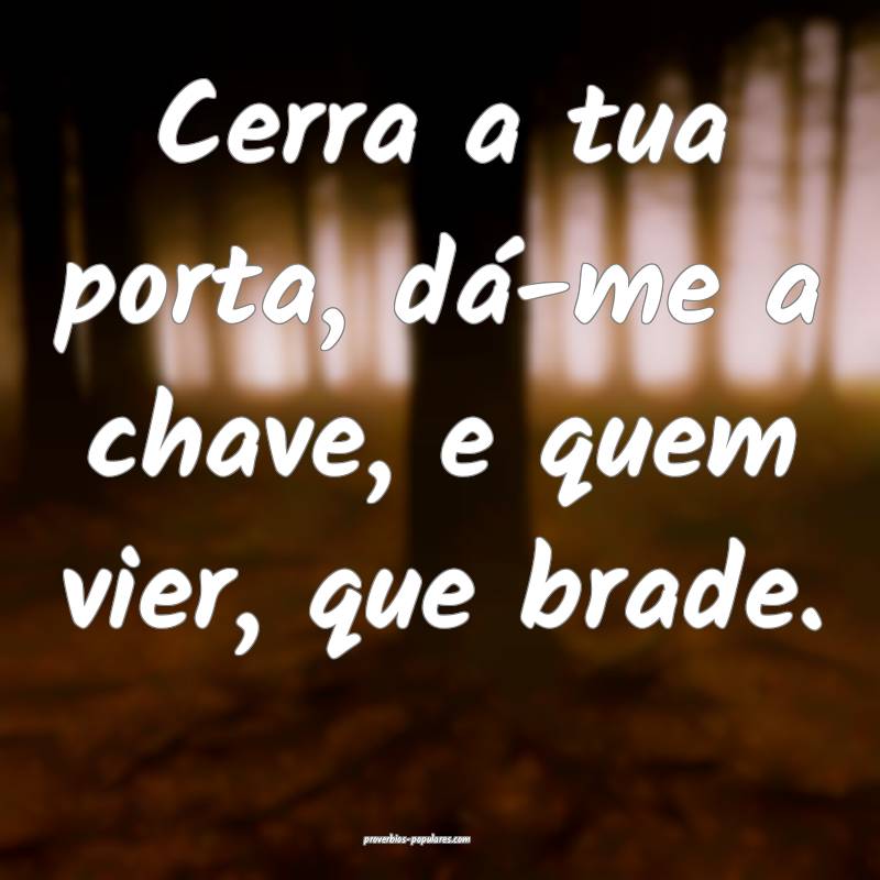 Cerra a tua porta, dá-me a chave, e quem vier, que brade.
...