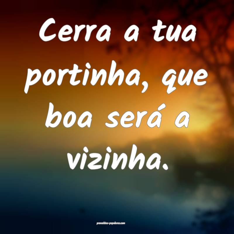 Cerra a tua portinha, que boa será a vizinha.
...
