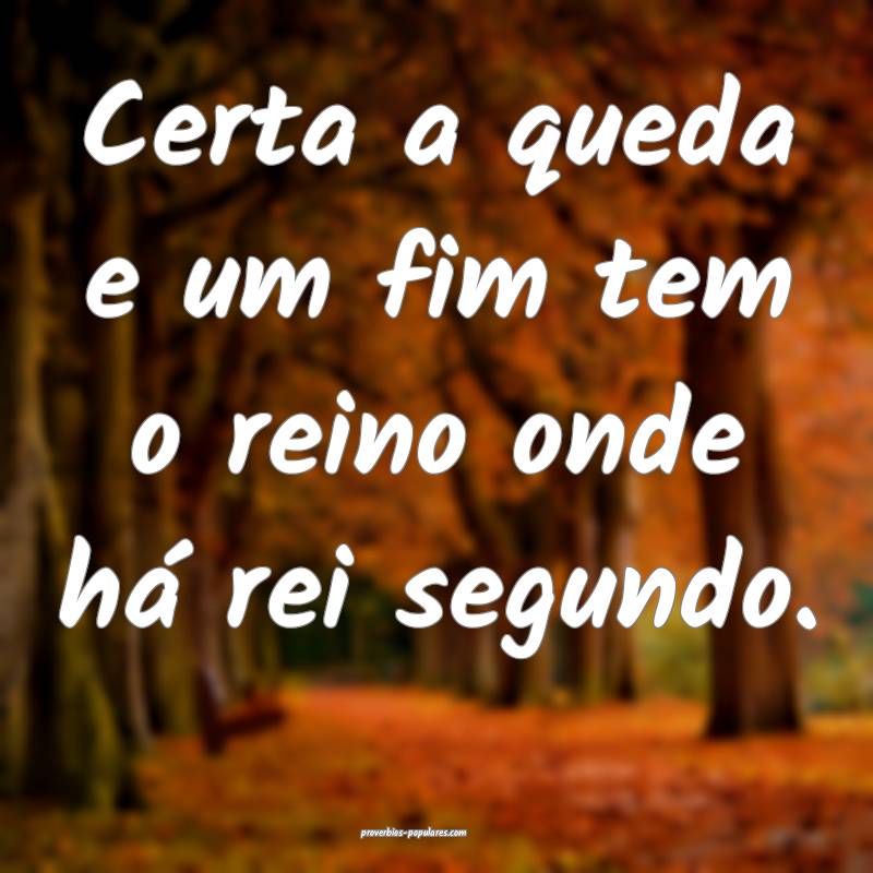 Certa a queda e um fim tem o reino onde há rei se ...