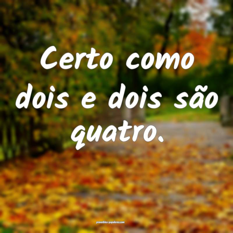 Certo como dois e dois são quatro.
...