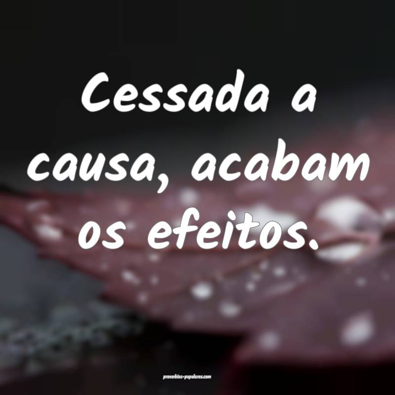 Cessada a causa, acabam os efeitos.
 ...