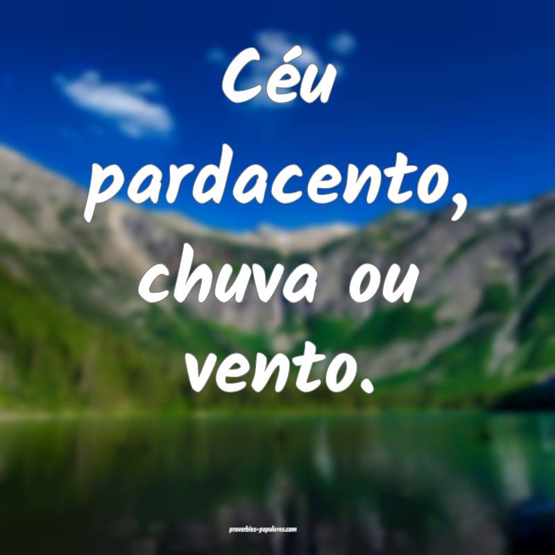 Céu pardacento, chuva ou vento.
...